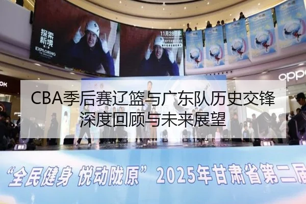 CBA季后赛辽篮与广东队历史交锋深度回顾与未来展望